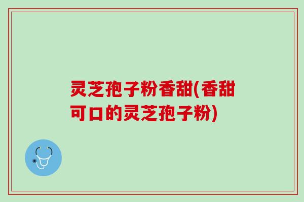 灵芝孢子粉香甜(香甜可口的灵芝孢子粉)