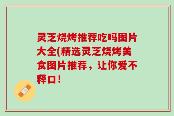灵芝烧烤推荐吃吗图片大全(精选灵芝烧烤美食图片推荐，让你爱不释口！