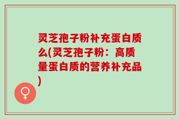 灵芝孢子粉补充蛋白质么(灵芝孢子粉：高质量蛋白质的营养补充品)