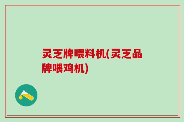 灵芝牌喂料机(灵芝品牌喂鸡机)
