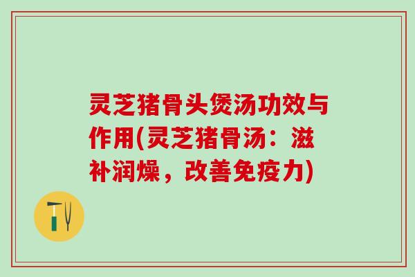 灵芝猪骨头煲汤功效与作用(灵芝猪骨汤：滋补润燥，改善免疫力)