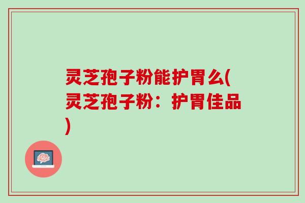 灵芝孢子粉能护胃么(灵芝孢子粉:护胃佳品) 灵芝孢子粉能护胃么(灵芝孢子粉:护胃佳品)