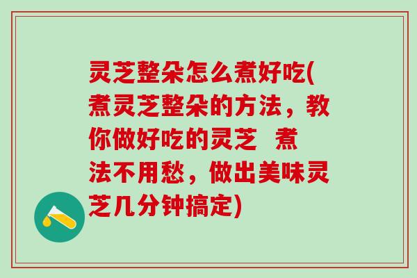 灵芝整朵怎么煮好吃(煮灵芝整朵的方法,教你做好吃的灵芝 煮法不用愁,做出美味灵芝几分钟搞定) 灵芝整朵怎么煮好吃(煮灵芝整朵的方法,教你做好吃的灵芝 煮法不用愁,做出美味灵芝几分钟搞定)