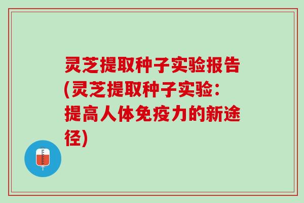 灵芝提取种子实验报告(灵芝提取种子实验：提高人体免疫力的新途径)
