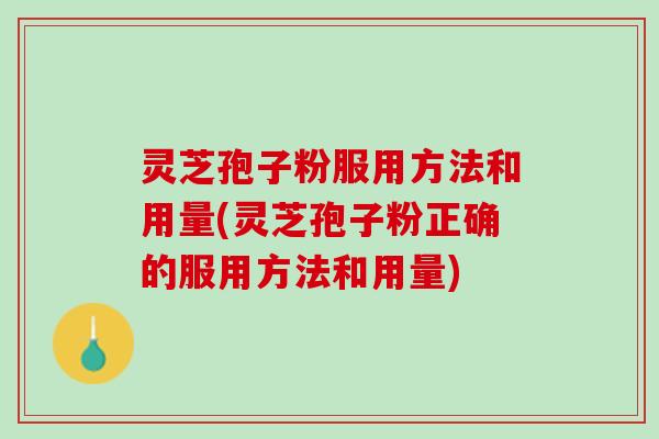 灵芝孢子粉服用方法和用量(灵芝孢子粉正确的服用方法和用量) 灵芝孢子粉服用方法和用量(灵芝孢子粉正确的服用方法和用量)