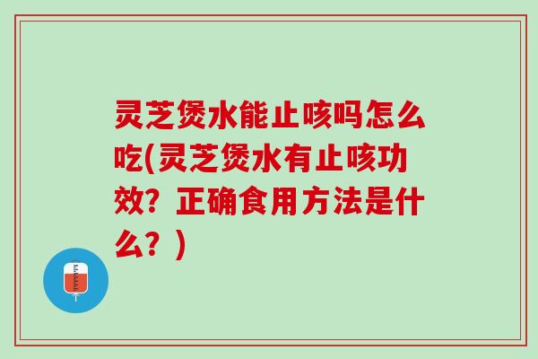 灵芝煲水能止咳吗怎么吃(灵芝煲水有止咳功效？正确食用方法是什么？)