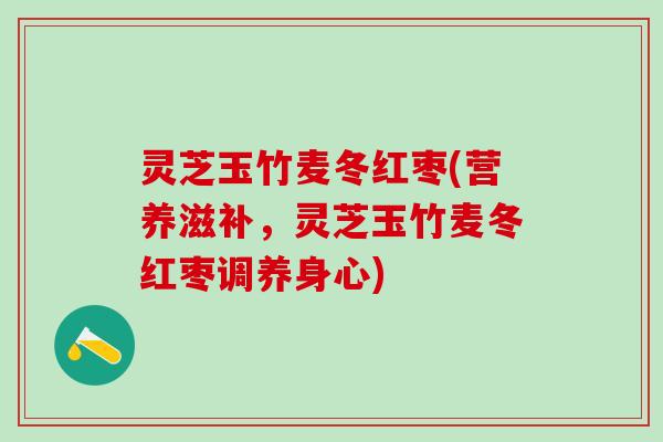 灵芝玉竹麦冬红枣(营养滋补，灵芝玉竹麦冬红枣调养身心)