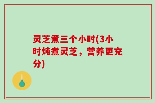 灵芝煮三个小时(3小时炖煮灵芝,营养更充分) 灵芝煮三个小时(3小时炖煮灵芝,营养更充分)