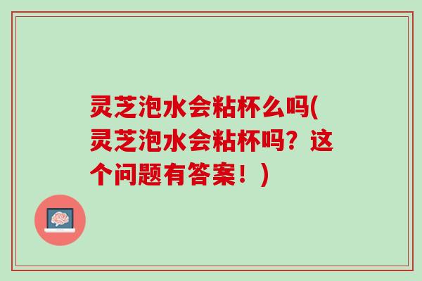 灵芝泡水会粘杯么吗(灵芝泡水会粘杯吗？这个问题有答案！)