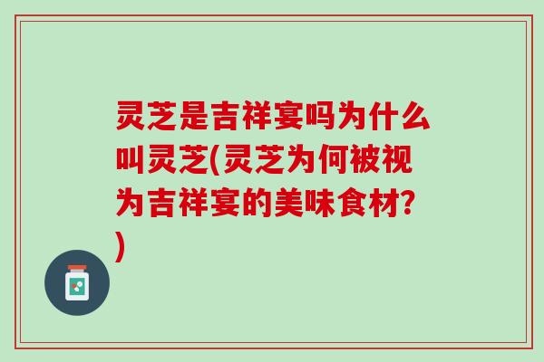 灵芝是吉祥宴吗为什么叫灵芝(灵芝为何被视为吉祥宴的美味食材?) 灵芝是吉祥宴吗为什么叫灵芝(灵芝为何被视为吉祥宴的美味食材?)