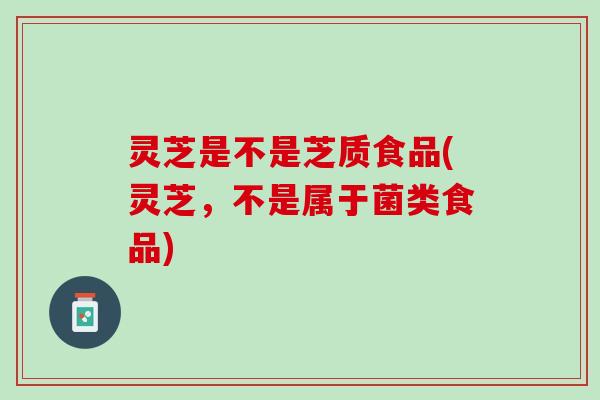 灵芝是不是芝质食品(灵芝，不是属于菌类食品)