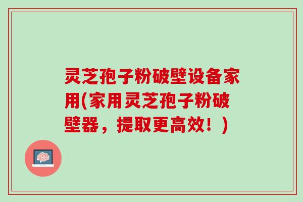 灵芝孢子粉破壁设备家用(家用灵芝孢子粉破壁器，提取更高效！)