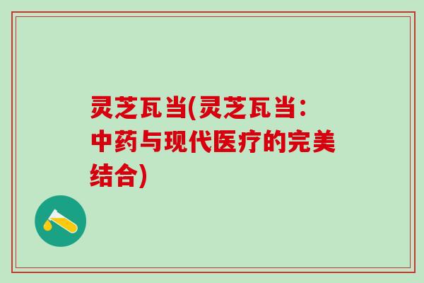 灵芝瓦当(灵芝瓦当:与现代医疗的完美结合) 灵芝瓦当(灵芝瓦当:与现代医疗的完美结合)