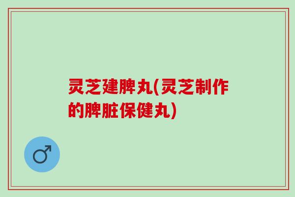 灵芝建脾丸(灵芝制作的脾脏保健丸)