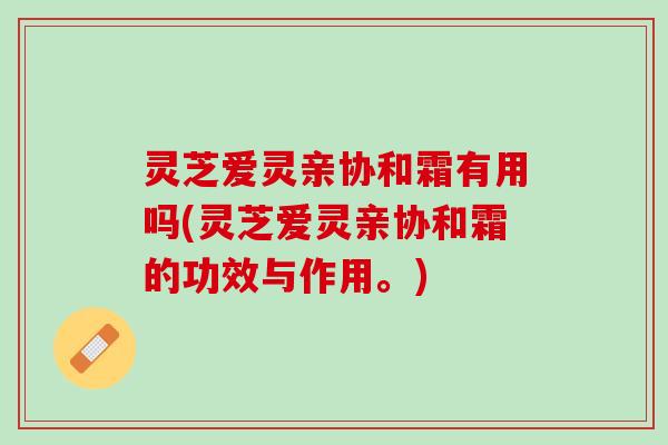 灵芝爱灵亲协和霜有用吗(灵芝爱灵亲协和霜的功效与作用。)