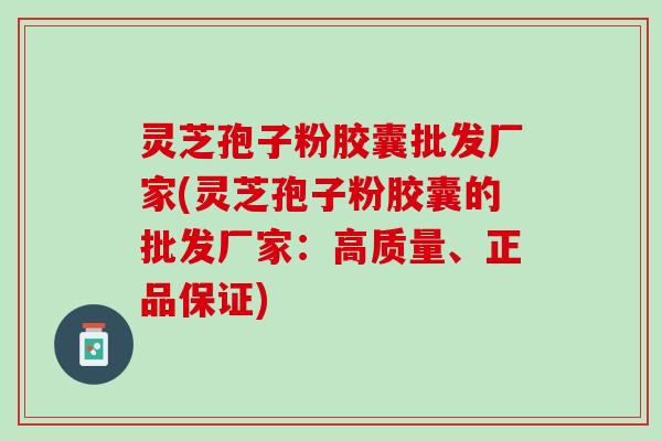 灵芝孢子粉胶囊批发厂家(灵芝孢子粉胶囊的批发厂家：高质量、正品保证)