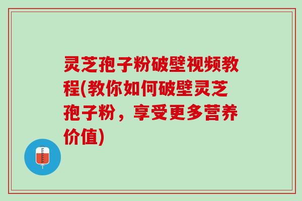 灵芝孢子粉破壁视频教程(教你如何破壁灵芝孢子粉，享受更多营养价值)