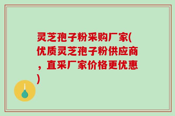 灵芝孢子粉采购厂家(优质灵芝孢子粉供应商，直采厂家价格更优惠)