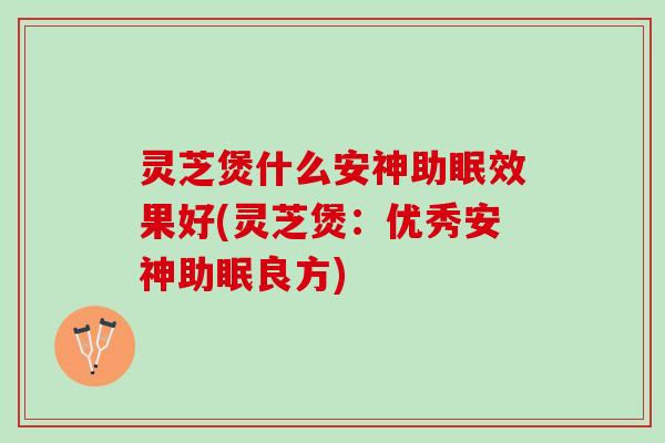 灵芝煲什么安神助眠效果好(灵芝煲：优秀安神助眠良方)
