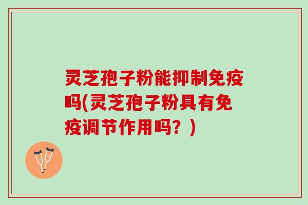 灵芝孢子粉能抑制免疫吗(灵芝孢子粉具有免疫调节作用吗？)