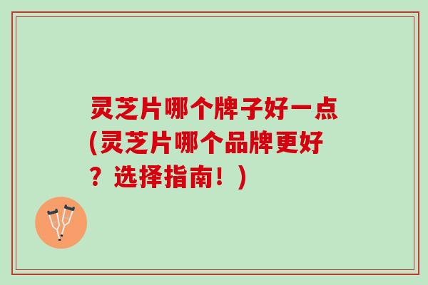 灵芝片哪个牌子好一点(灵芝片哪个品牌更好？选择指南！)