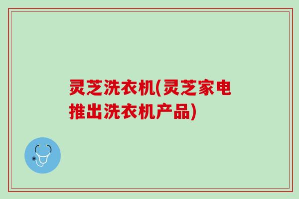 灵芝洗衣机(灵芝家电推出洗衣机产品)