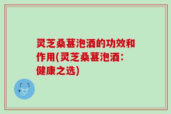 灵芝桑葚泡酒的功效和作用(灵芝桑葚泡酒:健康之选) 灵芝桑葚泡酒的功效和作用(灵芝桑葚泡酒:健康之选)