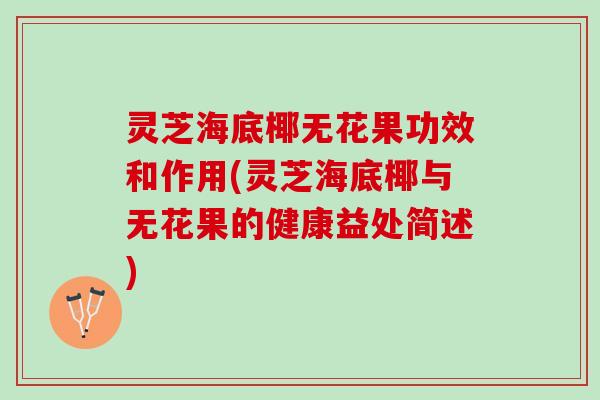 灵芝海底椰无花果功效和作用(灵芝海底椰与无花果的健康益处简述)