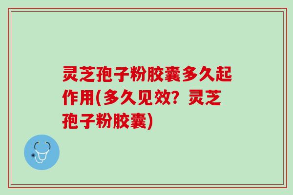 灵芝孢子粉胶囊多久起作用(多久见效?灵芝孢子粉胶囊) 灵芝孢子粉胶囊多久起作用(多久见效?灵芝孢子粉胶囊)