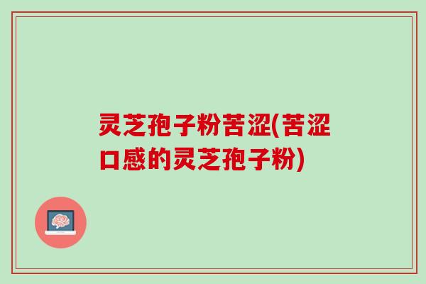 灵芝孢子粉苦涩(苦涩口感的灵芝孢子粉) 灵芝孢子粉苦涩(苦涩口感的灵芝孢子粉)