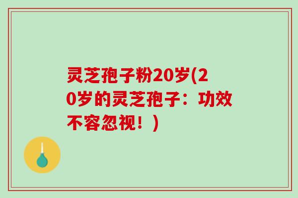灵芝孢子粉20岁(20岁的灵芝孢子:功效不容忽视!) 灵芝孢子粉20岁(20岁的灵芝孢子:功效不容忽视!)