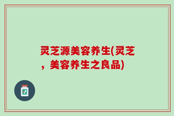 灵芝源美容养生(灵芝，美容养生之良品)