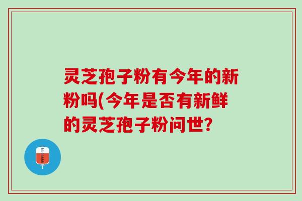 灵芝孢子粉有今年的新粉吗(今年是否有新鲜的灵芝孢子粉问世？