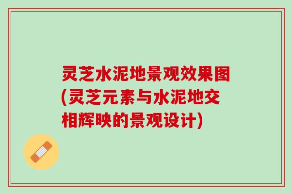 灵芝水泥地景观效果图(灵芝元素与水泥地交相辉映的景观设计)