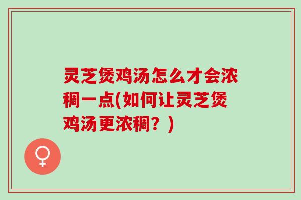 灵芝煲鸡汤怎么才会浓稠一点(如何让灵芝煲鸡汤更浓稠？)