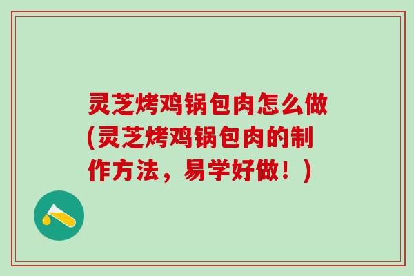 灵芝烤鸡锅包肉怎么做(灵芝烤鸡锅包肉的制作方法，易学好做！)