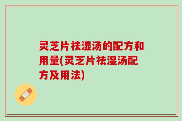 灵芝片祛湿汤的配方和用量(灵芝片祛湿汤配方及用法)