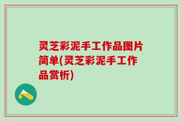 灵芝彩泥手工作品图片简单(灵芝彩泥手工作品赏析)
