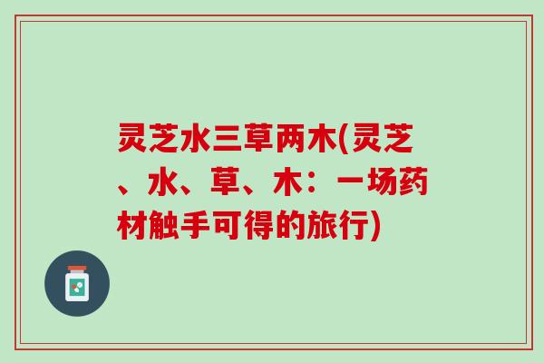 灵芝水三草两木(灵芝、水、草、木：一场药材触手可得的旅行)