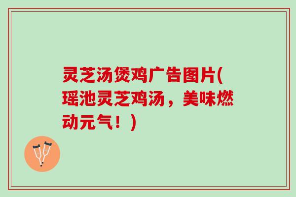 灵芝汤煲鸡广告图片(瑶池灵芝鸡汤，美味燃动元气！)