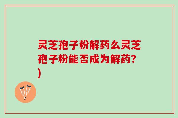 灵芝孢子粉解药么灵芝孢子粉能否成为解药?) 灵芝孢子粉解药么灵芝孢子粉能否成为解药?)
