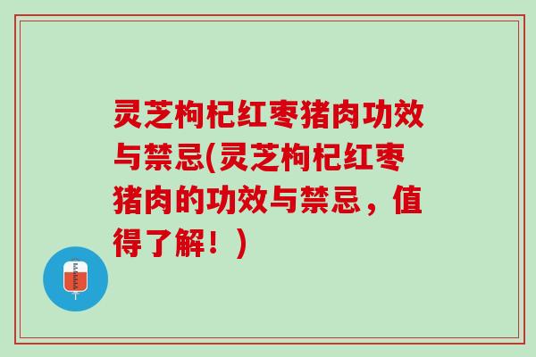 灵芝枸杞红枣猪肉功效与禁忌(灵芝枸杞红枣猪肉的功效与禁忌，值得了解！)