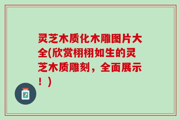 灵芝木质化木雕图片大全(欣赏栩栩如生的灵芝木质雕刻,全面展示!) 灵芝木质化木雕图片大全(欣赏栩栩如生的灵芝木质雕刻,全面展示!)