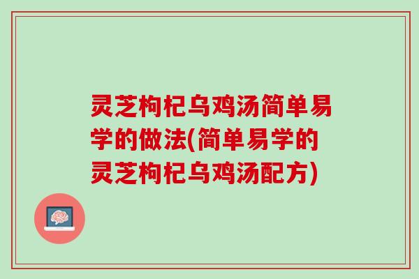 灵芝枸杞乌鸡汤简单易学的做法(简单易学的灵芝枸杞乌鸡汤配方) 灵芝枸杞乌鸡汤简单易学的做法(简单易学的灵芝枸杞乌鸡汤配方)