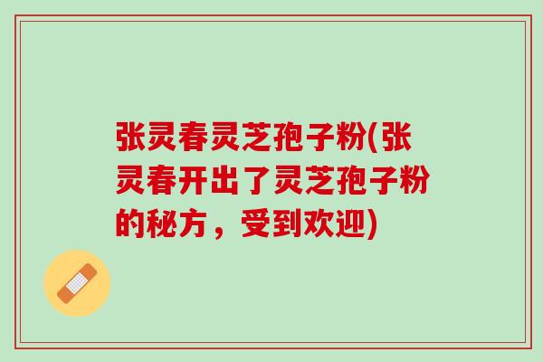 张灵春灵芝孢子粉(张灵春开出了灵芝孢子粉的秘方，受到欢迎)