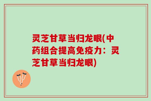 灵芝甘草当归龙眼(组合提高免疫力:灵芝甘草当归龙眼) 灵芝甘草当归龙眼(组合提高免疫力:灵芝甘草当归龙眼)