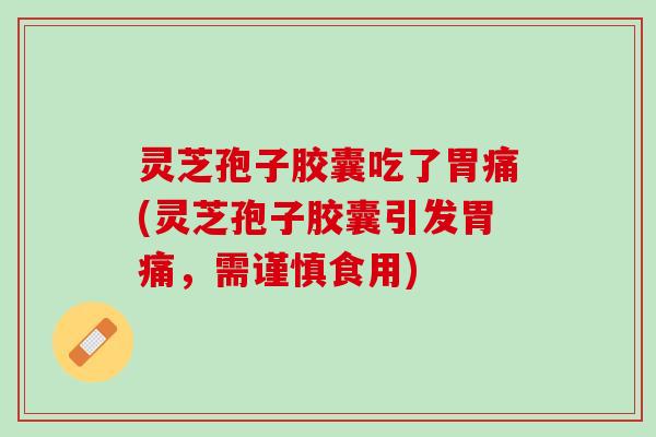 灵芝孢子胶囊吃了胃痛(灵芝孢子胶囊引发胃痛，需谨慎食用)