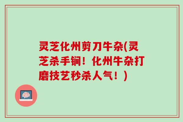 灵芝化州剪刀牛杂(灵芝杀手锏！化州牛杂打磨技艺秒杀人气！)