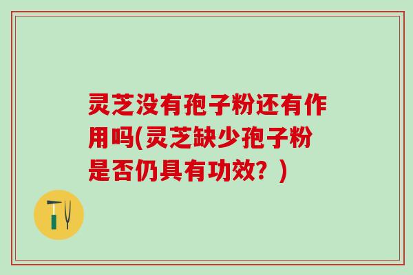 灵芝没有孢子粉还有作用吗(灵芝缺少孢子粉是否仍具有功效？)