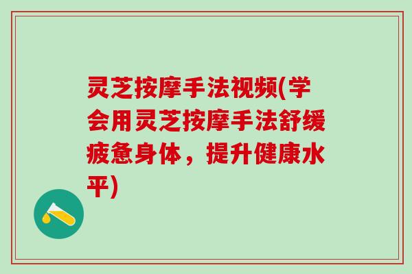 灵芝按摩手法视频(学会用灵芝按摩手法舒缓疲惫身体，提升健康水平)